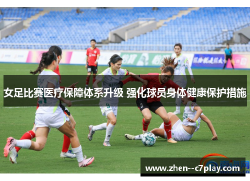 女足比赛医疗保障体系升级 强化球员身体健康保护措施