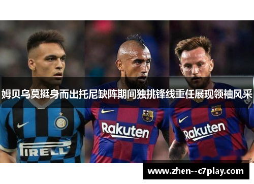 姆贝乌莫挺身而出托尼缺阵期间独挑锋线重任展现领袖风采