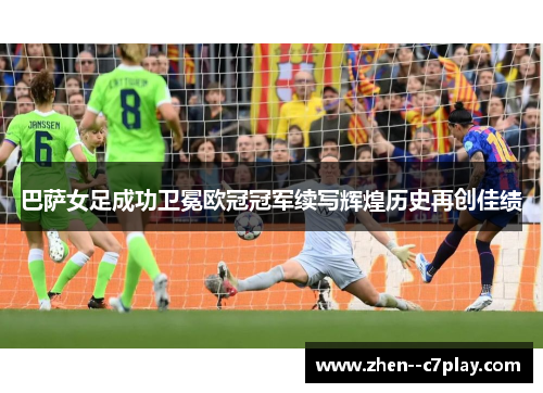 巴萨女足成功卫冕欧冠冠军续写辉煌历史再创佳绩
