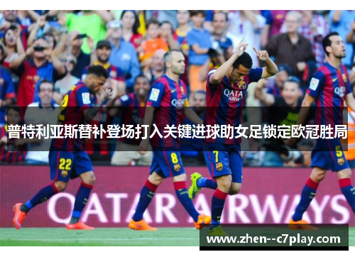 普特利亚斯替补登场打入关键进球助女足锁定欧冠胜局