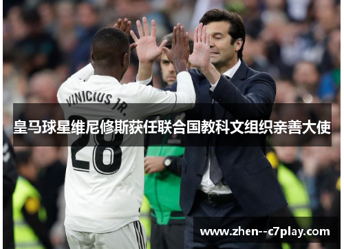 皇马球星维尼修斯获任联合国教科文组织亲善大使