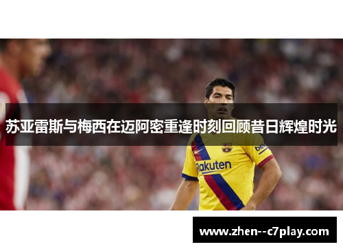 苏亚雷斯与梅西在迈阿密重逢时刻回顾昔日辉煌时光