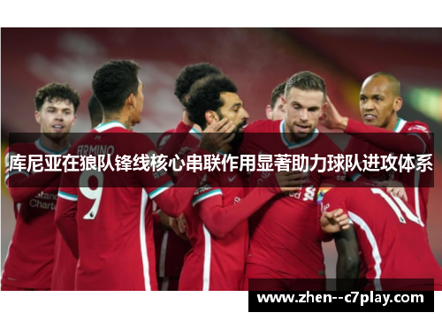 库尼亚在狼队锋线核心串联作用显著助力球队进攻体系 库尼亚在狼队锋线核心串联作用显著助力球队进攻体系