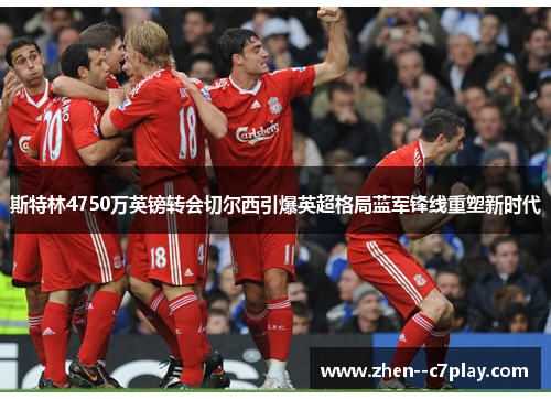 斯特林4750万英镑转会切尔西引爆英超格局蓝军锋线重塑新时代 斯特林4750万英镑转会切尔西引爆英超格局蓝军锋线重塑新时代