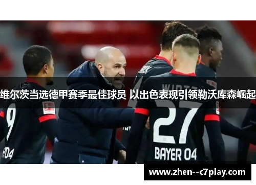 维尔茨当选德甲赛季最佳球员 以出色表现引领勒沃库森崛起 维尔茨当选德甲赛季最佳球员 以出色表现引领勒沃库森崛起